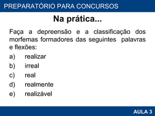 Na prática... Faça a depreensão e a classificação dos morfemas formadores das seguintes  palavras e flexões: a) realizar b) irreal c) real d) realmente e) realizável PROAB 2010 AULA 3 PREPARATÓRIO PARA CONCURSOS 