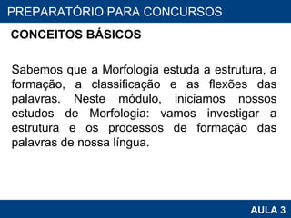 CONCEITOS BÁSICOS   Sabemos que a Morfologia estuda a estrutura, a formação, a classificação e as flexões das palavras. Neste módulo, iniciamos nossos estudos de Morfologia: vamos investigar a estrutura e os processos de formação das palavras de nossa língua. PROAB 2010 AULA 3 PREPARATÓRIO PARA CONCURSOS 