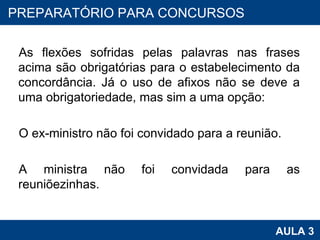 As flexões sofridas pelas palavras nas frases acima são obrigatórias para o estabelecimento da concordância. Já o uso de afixos não se deve a uma obrigatoriedade, mas sim a uma opção:   O ex-ministro não foi convidado para a reunião.   A ministra não foi convidada para as reuniõezinhas. PROAB 2010 AULA 3 PREPARATÓRIO PARA CONCURSOS 