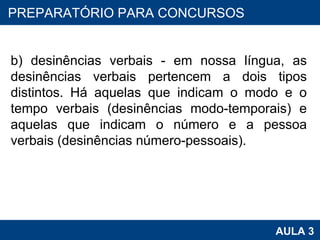 b) desinências verbais - em nossa língua, as desinências verbais pertencem a dois tipos distintos. Há aquelas que indicam o modo e o tempo verbais (desinências modo-temporais) e aquelas que indicam o número e a pessoa verbais (desinências número-pessoais).  PROAB 2010 AULA 3 PREPARATÓRIO PARA CONCURSOS 