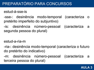 estud-á-sse-is -sse-: desinência modo-temporal (caracteriza o pretérito imperfeito do subjuntivo) -is: desinência número-pessoal (caracteriza a segunda pessoa do plural)   estud-a-ria-m -ria-: desinência modo-temporal (caracteriza o futuro do pretérito do indicativo) -m: desinência número-pessoal (caracteriza a terceira pessoa do plural) PROAB 2010 AULA 3 PREPARATÓRIO PARA CONCURSOS 
