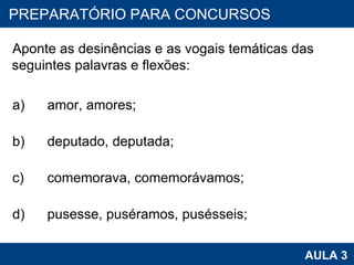 Aponte as desinências e as vogais temáticas das seguintes palavras e flexões:   a) amor, amores; b) deputado, deputada; c) comemorava, comemorávamos; d) pusesse, puséramos, pusésseis; PROAB 2010 AULA 3 PREPARATÓRIO PARA CONCURSOS 