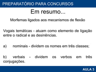 Em resumo... Morfemas ligados aos mecanismos de flexão   Vogais temáticas - atuam como elemento de ligação entre o radical e as desinências.   a) nominais - dividem os nomes em três classes;   b) verbais - dividem os verbos em três conjugações.   PROAB 2010 AULA 3 PREPARATÓRIO PARA CONCURSOS 