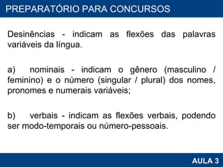 Desinências - indicam as flexões das palavras variáveis da língua.   a) nominais - indicam o gênero (masculino / feminino) e o número (singular / plural) dos nomes, pronomes e numerais variáveis;   b) verbais - indicam as flexões verbais, podendo ser modo-temporais ou número-pessoais. PROAB 2010 AULA 3 PREPARATÓRIO PARA CONCURSOS 