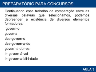 Continuando esse trabalho de comparação entre as diversas palavras que selecionamos, podemos depreender a existência de diversos elementos formadores:   govern-o goven-a des-govern-o des-govern-a-do govern-a-dor-es in-govern-á-vel in-govern-a-bil-i-dade PROAB 2010 AULA 3 PREPARATÓRIO PARA CONCURSOS 
