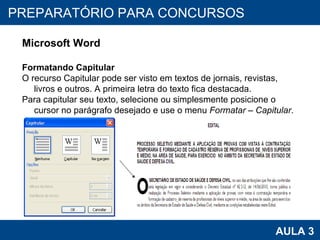 PROAB 2010 AULA 3 PREPARATÓRIO PARA CONCURSOS Microsoft Word Formatando Capitular O recurso Capitular pode ser visto em textos de jornais, revistas, livros e outros. A primeira letra do texto fica destacada. Para capitular seu texto, selecione ou simplesmente posicione o cursor no parágrafo desejado e use o menu  Formatar – Capitular . 