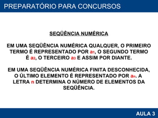 PROAB 2010 AULA 3 PREPARATÓRIO PARA CONCURSOS SEQÜÊNCIA NUMÉRICA EM UMA SEQÜÊNCIA NUMÉRICA QUALQUER, O PRIMEIRO TERMO É REPRESENTADO POR  a 1 , O SEGUNDO TERMO É  a 2 , O TERCEIRO  a 3  E ASSIM POR DIANTE. EM UMA SEQÜÊNCIA NUMÉRICA FINITA DESCONHECIDA, O ÚLTIMO ELEMENTO É REPRESENTADO POR  a n . A  LETRA  n  DETERMINA O NÚMERO DE ELEMENTOS DA SEQÜÊNCIA. 