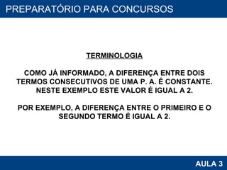 PROAB 2010 AULA 3 PREPARATÓRIO PARA CONCURSOS TERMINOLOGIA COMO JÁ INFORMADO, A DIFERENÇA ENTRE DOIS TERMOS CONSECUTIVOS DE UMA P. A. É CONSTANTE. NESTE EXEMPLO ESTE VALOR É IGUAL A 2. POR EXEMPLO, A DIFERENÇA ENTRE O PRIMEIRO E O SEGUNDO TERMO É IGUAL A 2. 