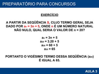 PROAB 2010 AULA 3 PREPARATÓRIO PARA CONCURSOS EXERCÍCIO A PARTIR DA SEQÜÊNCIA  S , CUJO TERMO GERAL SEJA DADO POR  a n  = 3n + 5 , ONDE  n  É UM NÚMERO NATURAL NÃO NULO, QUAL SERIA O VALOR DE n = 20? a n  = 3n + 5 a 20  = 3.20 + 5 a 20  = 60 + 5 a 20  = 65 PORTANTO O VIGÉSIMO TERMO DESSA SEQÜÊNCIA (a 20 ) É IGUAL A 65. 