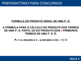 PROAB 2010 AULA 3 PREPARATÓRIO PARA CONCURSOS FORMULA DO PRODUTO GERAL DE UMA P. G. A FÓRMULA PARA O CÁLCULO DO PRODUTO DOS TERMOS DE UMA P. G. FINITA, OU DO PRODUTO DOS  n  PRIMEIROS TERMOS DE UMA P. G. É: P n  = a 1  elevado à n . q elevado à n(n – 1) / 2 