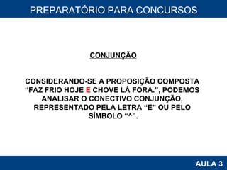 PROAB 2010 AULA 3 PREPARATÓRIO PARA CONCURSOS CONJUNÇÃO CONSIDERANDO-SE A PROPOSIÇÃO COMPOSTA  “ FAZ FRIO HOJE  E  CHOVE LÁ FORA.”, PODEMOS  ANALISAR O CONECTIVO CONJUNÇÃO,  REPRESENTADO PELA LETRA “E” OU PELO  SÍMBOLO “^”. 