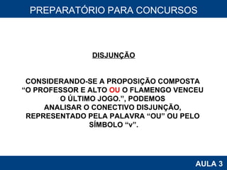 PROAB 2010 AULA 3 PREPARATÓRIO PARA CONCURSOS DISJUNÇÃO CONSIDERANDO-SE A PROPOSIÇÃO COMPOSTA  “ O PROFESSOR E ALTO  OU  O FLAMENGO VENCEU  O ÚLTIMO JOGO.”, PODEMOS  ANALISAR O CONECTIVO DISJUNÇÃO,  REPRESENTADO PELA PALAVRA “OU” OU PELO  SÍMBOLO “v”. 