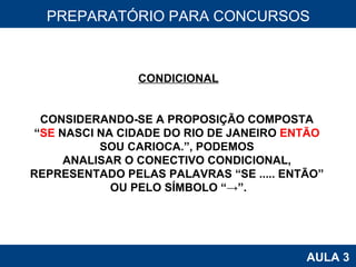 PROAB 2010 AULA 3 PREPARATÓRIO PARA CONCURSOS CONDICIONAL CONSIDERANDO-SE A PROPOSIÇÃO COMPOSTA  “ SE  NASCI NA CIDADE DO RIO DE JANEIRO  ENTÃO   SOU CARIOCA.”, PODEMOS  ANALISAR O CONECTIVO CONDICIONAL,  REPRESENTADO PELAS PALAVRAS “SE ..... ENTÃO”  OU PELO SÍMBOLO “->”. 