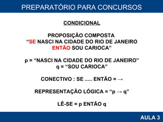 PROAB 2010 AULA 3 PREPARATÓRIO PARA CONCURSOS CONDICIONAL PROPOSIÇÃO COMPOSTA  “ SE  NASCI NA CIDADE DO RIO DE JANEIRO ENTÃO  SOU CARIOCA” p = “NASCI NA CIDADE DO RIO DE JANEIRO” q = “SOU CARIOCA” CONECTIVO : SE ..... ENTÃO = -> REPRESENTAÇÃO LÓGICA = “p -> q” LÊ-SE = p ENTÃO q 