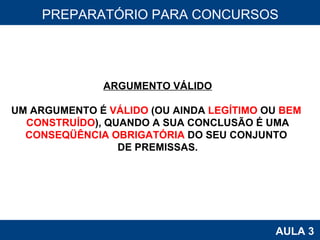 PROAB 2010 AULA 3 PREPARATÓRIO PARA CONCURSOS ARGUMENTO VÁLIDO UM ARGUMENTO É  VÁLIDO  (OU AINDA  LEGÍTIMO  OU  BEM  CONSTRUÍDO ), QUANDO A SUA CONCLUSÃO É UMA CONSEQÜÊNCIA OBRIGATÓRIA  DO SEU CONJUNTO  DE PREMISSAS. 