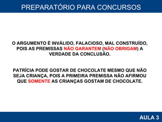 PROAB 2010 AULA 3 PREPARATÓRIO PARA CONCURSOS O ARGUMENTO É INVÁLIDO, FALACIOSO, MAL CONSTRUÍDO, POIS AS PREMISSAS  NÃO GARANTEM  ( NÃO OBRIGAM ) A VERDADE DA CONCLUSÃO. PATRÍCIA PODE GOSTAR DE CHOCOLATE MESMO QUE NÃO SEJA CRIANÇA, POIS A PRIMEIRA PREMISSA NÃO AFIRMOU QUE  SOMENTE  AS CRIANÇAS GOSTAM DE CHOCOLATE. 