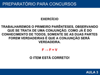 PROAB 2010 AULA 3 PREPARATÓRIO PARA CONCURSOS EXERCÍCIO TRABALHAREMOS O PRIMEIRO PARÊNTESES, OBSERVANDO QUE SE TRATA DE UMA CONJUNÇÃO. COMO JÁ É DO CONHECIMENTO DE TODOS, SOMENTE SE AS DUAS PARTES FOREM VERDADEIRAS É QUE A CONJUNÇÃO SERÁ  VERDADEIRA. F -> F = V O ITEM ESTÁ CORRETO! 
