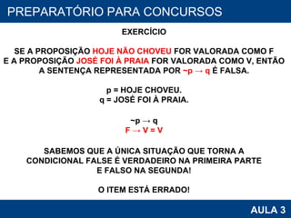 PROAB 2010 AULA 3 PREPARATÓRIO PARA CONCURSOS EXERCÍCIO SE A PROPOSIÇÃO  HOJE NÃO CHOVEU  FOR VALORADA COMO F E A PROPOSIÇÃO  JOSÉ FOI À PRAIA  FOR VALORADA COMO V, ENTÃO A SENTENÇA REPRESENTADA POR  ~p -> q  É FALSA. p = HOJE CHOVEU. q = JOSÉ FOI À PRAIA. ~p -> q F -> V = V SABEMOS QUE A ÚNICA SITUAÇÃO QUE TORNA A CONDICIONAL FALSE É VERDADEIRO NA PRIMEIRA PARTE E FALSO NA SEGUNDA! O ITEM ESTÁ ERRADO! 