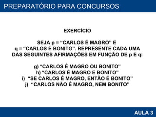 PROAB 2010 AULA 3 PREPARATÓRIO PARA CONCURSOS EXERCÍCIO SEJA p = “CARLOS É MAGRO” E  q = “CARLOS É BONITO”. REPRESENTE CADA UMA DAS SEGUINTES AFIRMAÇÕES EM FUNÇÃO DE p E q: “ CARLOS É MAGRO OU BONITO” “ CARLOS É MAGRO E BONITO” “ SE CARLOS É MAGRO, ENTÃO É BONITO” “ CARLOS NÃO É MAGRO, NEM BONITO” 