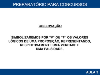 PROAB 2010 AULA 3 PREPARATÓRIO PARA CONCURSOS OBSERVAÇÃO SIMBOLIZAREMOS POR “V” OU “F” OS VALORES  LÓGICOS DE UMA PROPOSIÇÃO, REPRESENTANDO,  RESPECTIVAMENTE UMA VERDADE E  UMA FALSIDADE . 