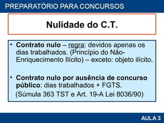 Nulidade do C.T. Contrato nulo  –  regra : devidos apenas os dias trabalhados. (Princípio do Não-Enriquecimento Ilícito) – exceto: objeto ilícito. Contrato nulo por ausência de concurso público : dias trabalhados + FGTS.  (Súmula 363 TST e Art. 19-A Lei 8036/90) 