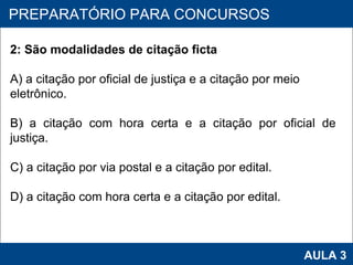 PROAB 2010 AULA 3 PREPARATÓRIO PARA CONCURSOS 2: São modalidades de citação ficta A) a citação por oficial de justiça e a citação por meio eletrônico. B) a citação com hora certa e a citação por oficial de justiça. C) a citação por via postal e a citação por edital. D) a citação com hora certa e a citação por edital. 