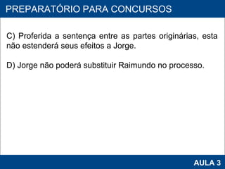 PROAB 2010 AULA 3 PREPARATÓRIO PARA CONCURSOS C) Proferida a sentença entre as partes originárias, esta não estenderá seus efeitos a Jorge. D) Jorge não poderá substituir Raimundo no processo. 