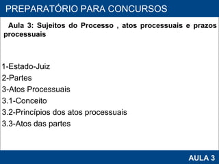 PROAB 2010 AULA 3 PREPARATÓRIO PARA CONCURSOS Aula 3: Sujeitos do Processo , atos processuais e prazos processuais 1-Estado-Juiz 2-Partes 3-Atos Processuais 3.1-Conceito 3.2-Princípios dos atos processuais 3.3-Atos das partes 
