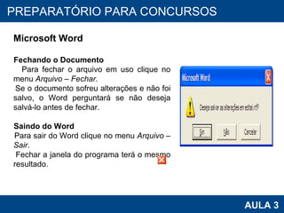 PROAB 2010 AULA 3 PREPARATÓRIO PARA CONCURSOS Microsoft Word Fechando o Documento Para fechar o arquivo em uso clique no menu  Arquivo – Fechar.  Se o documento sofreu alterações e não foi salvo, o Word perguntará se não deseja salvá-lo antes de fechar. Saindo do Word Para sair do Word clique no menu  Arquivo – Sair .  Fechar a janela do programa terá o mesmo resultado. 