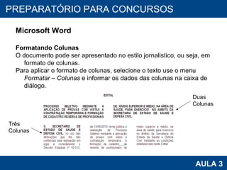 PROAB 2010 AULA 3 PREPARATÓRIO PARA CONCURSOS Microsoft Word Formatando Colunas O documento pode ser apresentado no estilo jornalistico, ou seja, em formato de colunas. Para aplicar o formato de colunas, selecione o texto use o menu  Formatar – Colunas  e informar os dados das colunas na caixa de diálogo. Duas  Colunas Três  Colunas 