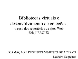 Bibliotecas virtuais e desenvolvimento de coleções: o caso dos repertórios de sites Web Eric LEROUX FORMAÇÃO E DESENVOLVIMENTO DE ACERVO Leandro Negreiros 
