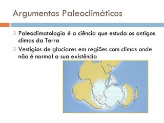 Argumentos Paleoclimáticos Paleoclimatologia é a ciência que estuda os antigos climas da Terra Vestígios de glaciares em regiões com climas onde não é normal a sua existência 