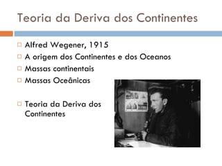 Teoria da Deriva dos Continentes Alfred Wegener, 1915 A origem dos Continentes e dos Oceanos Massas continentais  Massas Oceânicas Teoria da Deriva dos  Continentes 