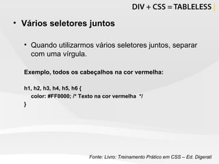 Vários seletores juntos Quando utilizarmos vários seletores juntos, separar com uma vírgula. Exemplo, todos os cabeçalhos na cor vermelha: h1, h2, h3, h4, h5, h6 {  color: #FF0000;  /* Texto na cor vermelha  */ } Fonte: Livro: Treinamento Prático em CSS – Ed. Digerati 