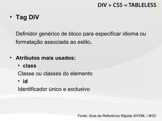 Tag DIV Definidor genérico de bloco para especificar idioma ou formatação associada ao estilo . Atributos mais usados: class Classe ou classes do elemento id Identificador único e exclusivo Fonte: Guia de Referência Rápida XHTML / W3C 
