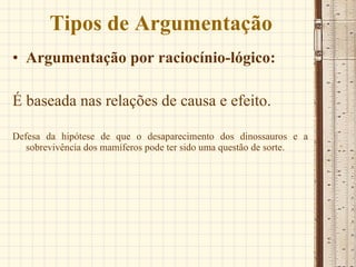 Tipos de Argumentação Argumentação por raciocínio-lógico: É baseada nas relações de causa e efeito. Defesa da hipótese de que o desaparecimento dos dinossauros e a sobrevivência dos mamíferos pode ter sido uma questão de sorte. 