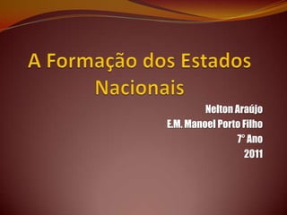 A Formação dos Estados Nacionais Nelton Araújo E.M. Manoel Porto Filho 7° Ano 2011 