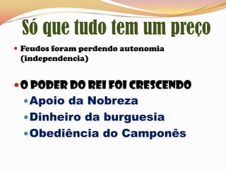 Só que tudo tem um preçoFeudos foram perdendo autonomia (independencia) O poder do rei foi crescendoApoio da NobrezaDinheiro da burguesiaObediência do Camponês