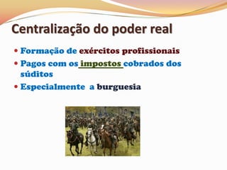 Centralização do poder realFormação de exércitos profissionaisPagos com os impostos cobrados dos súditos Especialmente  a burguesia