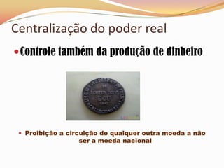 Centralização do poder realControle também da produção de dinheiroProibição a circulção de qualquer outra moeda a não ser a moeda nacional