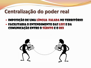 Centralização do poder realImposição de uma língua  falada no territórioFacilitaria o entendimento das leis e da comunicação entre o súdito e o rei
