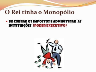O Rei tinha o MonopólioDe cobrar os impostos e administrar  as Instituições  (Poder Executivo)