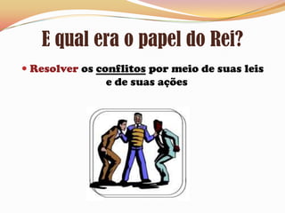 E qual era o papel do Rei?Resolver os conflitos por meio de suas leis e de suas ações