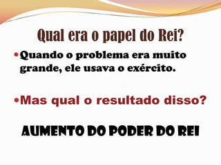 Qual era o papel do Rei?Quando o problema era muito grande, ele usava o exército.Mas qual o resultado disso? Aumento do poder do Rei