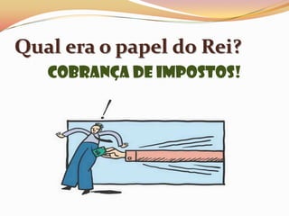 Qual era o papel do Rei?Cobrança de Impostos!
