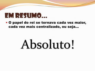 Em resumo...O papel do rei se tornava cada vez maior, cada vez mais centralizado, ou seja...Absoluto!