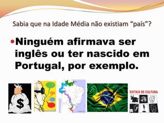 Sabia que na Idade Média não existiam “país”?Ninguém afirmava ser inglês ou ter nascido em Portugal, por exemplo.