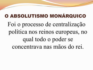 O ABSOLUTISMO MONÁRQUICOFoi o processo de centralização política nos reinos europeus, no qual todo o poder se concentrava nas mãos do rei. 