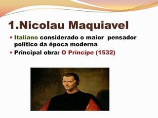 1.Nicolau MaquiavelItaliano considerado o maior  pensador político da época moderna Principal obra: O Príncipe (1532)