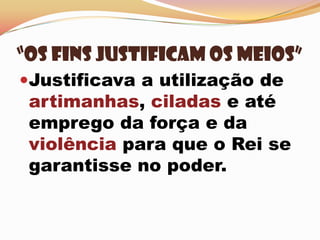 “Os fins Justificam os meios”Justificava a utilização de artimanhas, ciladas e até emprego da força e da violência para que o Rei se garantisse no poder.